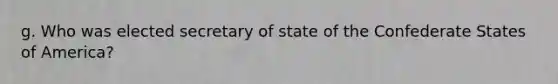 g. Who was elected secretary of state of the Confederate States of America?