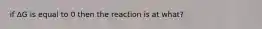 if ΔG is equal to 0 then the reaction is at what?