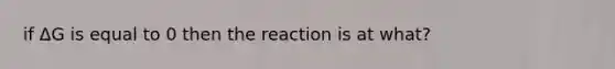 if ΔG is equal to 0 then the reaction is at what?