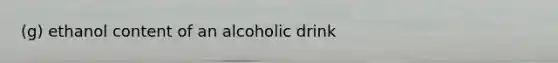 (g) ethanol content of an alcoholic drink