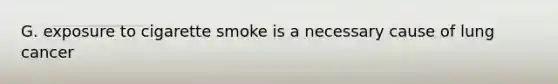 G. exposure to cigarette smoke is a necessary cause of lung cancer