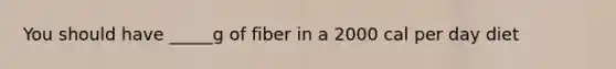 You should have _____g of fiber in a 2000 cal per day diet