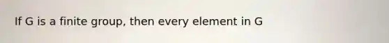 If G is a finite group, then every element in G