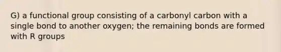 G) a functional group consisting of a carbonyl carbon with a single bond to another oxygen; the remaining bonds are formed with R groups