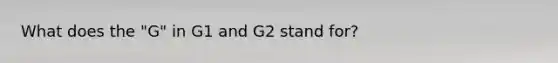 What does the "G" in G1 and G2 stand for?