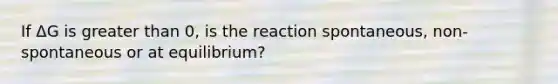 If ΔG is greater than 0, is the reaction spontaneous, non-spontaneous or at equilibrium?