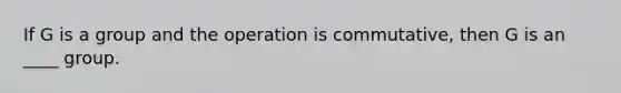 If G is a group and the operation is commutative, then G is an ____ group.