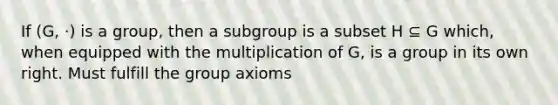 If (G, ·) is a group, then a subgroup is a subset H ⊆ G which, when equipped with the multiplication of G, is a group in its own right. Must fulfill the group axioms