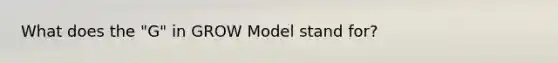 What does the "G" in GROW Model stand for?