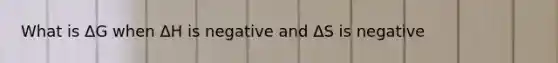 What is ΔG when ΔH is negative and ΔS is negative