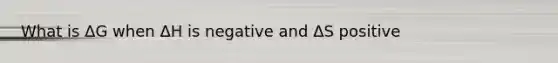 What is ΔG when ΔH is negative and ΔS positive