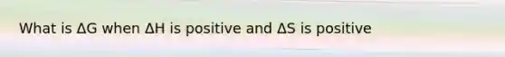 What is ΔG when ΔH is positive and ΔS is positive