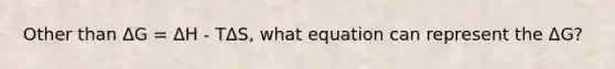 Other than ΔG = ΔH - TΔS, what equation can represent the ΔG?