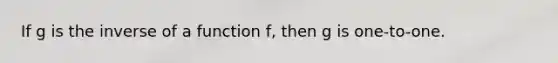 If g is the inverse of a function​ f, then g is​ one-to-one.