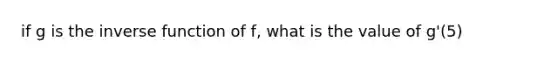 if g is the <a href='https://www.questionai.com/knowledge/kmNesvRYOc-inverse-function' class='anchor-knowledge'>inverse function</a> of f, what is the value of g'(5)