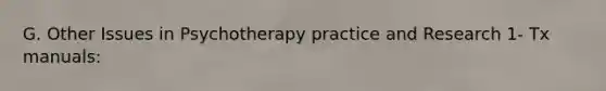 G. Other Issues in Psychotherapy practice and Research 1- Tx manuals: