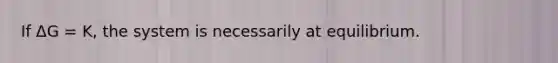 If ΔG = K, the system is necessarily at equilibrium.