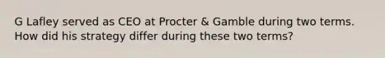 G Lafley served as CEO at Procter & Gamble during two terms. How did his strategy differ during these two terms?