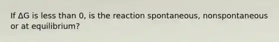 If ΔG is less than 0, is the reaction spontaneous, nonspontaneous or at equilibrium?