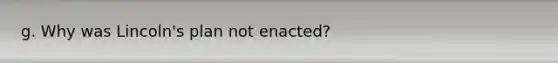 g. Why was Lincoln's plan not enacted?
