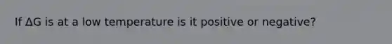 If ΔG is at a low temperature is it positive or negative?