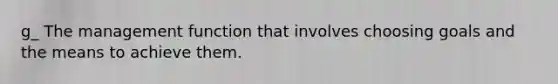 g_ The management function that involves choosing goals and the means to achieve them.