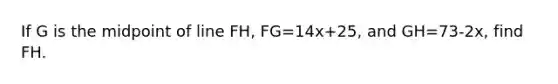 If G is the midpoint of line FH, FG=14x+25, and GH=73-2x, find FH.