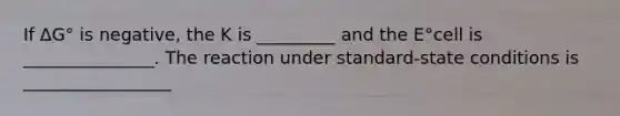 If ∆G° is negative, the K is _________ and the E°cell is _______________. The reaction under standard-state conditions is _________________