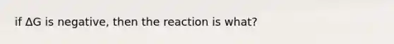 if ΔG is negative, then the reaction is what?