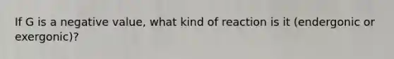 If G is a negative value, what kind of reaction is it (endergonic or exergonic)?