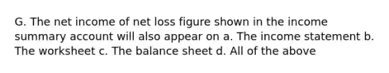 G. The net income of net loss figure shown in the income summary account will also appear on a. The income statement b. The worksheet c. The balance sheet d. All of the above