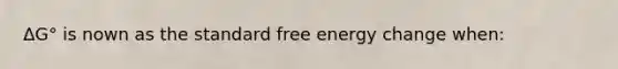 ΔG° is nown as the standard free energy change when: