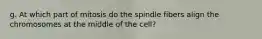 g. At which part of mitosis do the spindle fibers align the chromosomes at the middle of the cell?