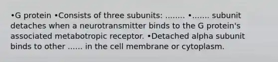 •G protein •Consists of three subunits: ........ •....... subunit detaches when a neurotransmitter binds to the G protein's associated metabotropic receptor. •Detached alpha subunit binds to other ...... in the cell membrane or cytoplasm.