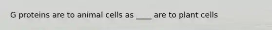 G proteins are to animal cells as ____ are to plant cells