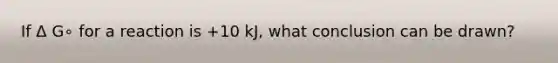 If Δ G∘ for a reaction is +10 kJ, what conclusion can be drawn?