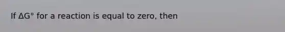 If ΔG° for a reaction is equal to zero, then