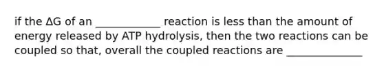 if the ∆G of an ____________ reaction is less than the amount of energy released by ATP hydrolysis, then the two reactions can be coupled so that, overall the coupled reactions are ______________