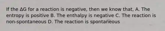 If the ΔG for a reaction is negative, then we know that, A. The entropy is positive B. The enthalpy is negative C. The reaction is non-spontaneous D. The reaction is spontaneous