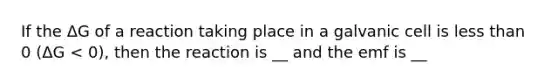 If the ΔG of a reaction taking place in a galvanic cell is less than 0 (ΔG < 0), then the reaction is __ and the emf is __