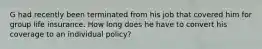 G had recently been terminated from his job that covered him for group life insurance. How long does he have to convert his coverage to an individual policy?