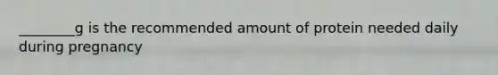 ________g is the recommended amount of protein needed daily during pregnancy