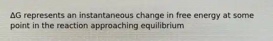 ∆G represents an instantaneous change in free energy at some point in the reaction approaching equilibrium