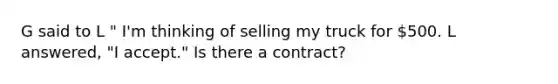 G said to L " I'm thinking of selling my truck for 500. L answered, "I accept." Is there a contract?