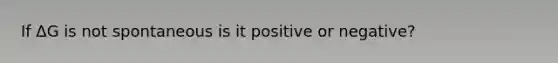 If ΔG is not spontaneous is it positive or negative?