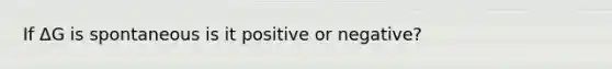 If ΔG is spontaneous is it positive or negative?