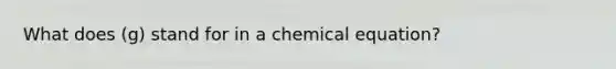 What does (g) stand for in a chemical equation?