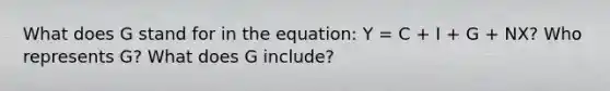 What does G stand for in the equation: Y = C + I + G + NX? Who represents G? What does G include?