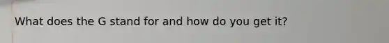 What does the G stand for and how do you get it?