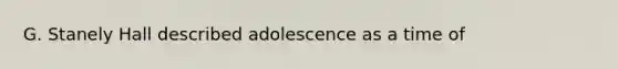 G. Stanely Hall described adolescence as a time of